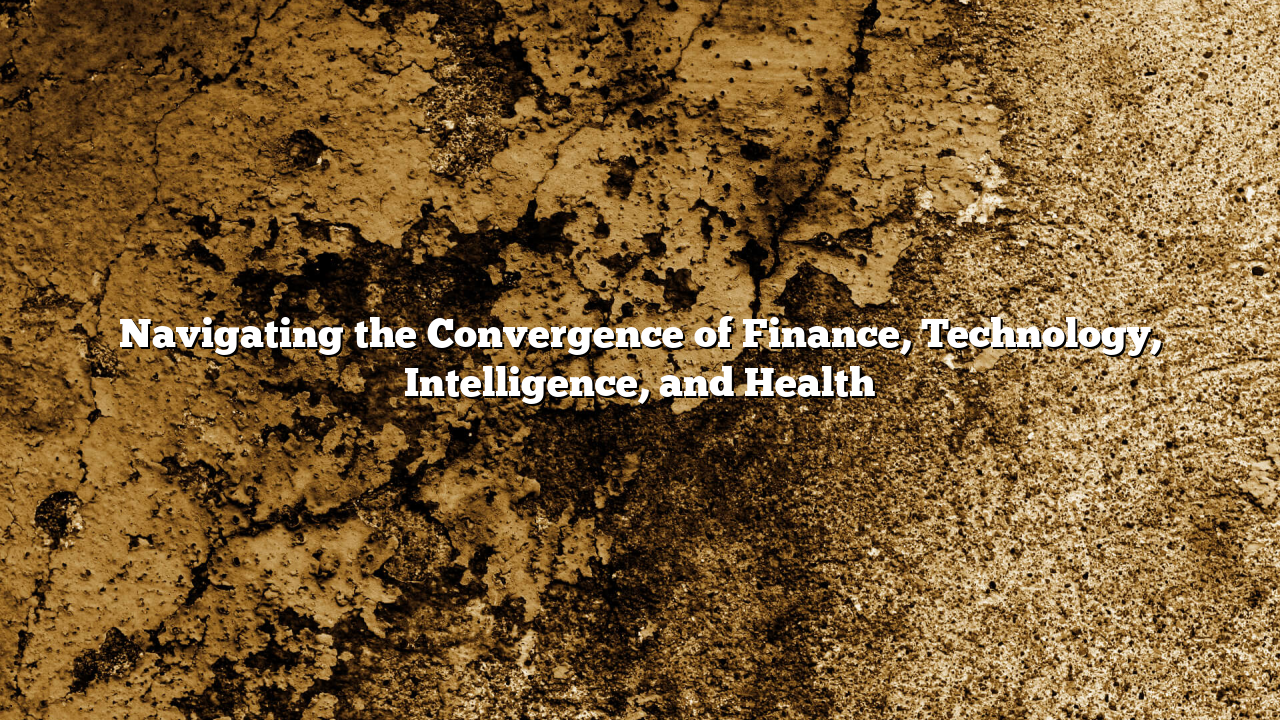 Navigating the Convergence of Finance, Technology, Intelligence, and Health