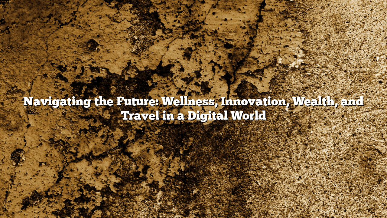 Navigating the Future: Wellness, Innovation, Wealth, and Travel in a Digital World