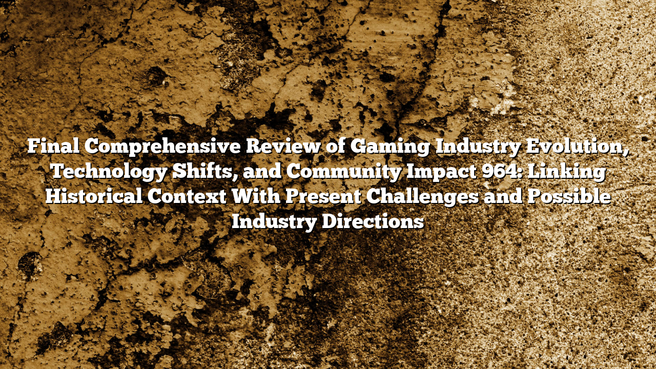 Final Comprehensive Review of Gaming Industry Evolution, Technology Shifts, and Community Impact 964: Linking Historical Context With Present Challenges and Possible Industry Directions
