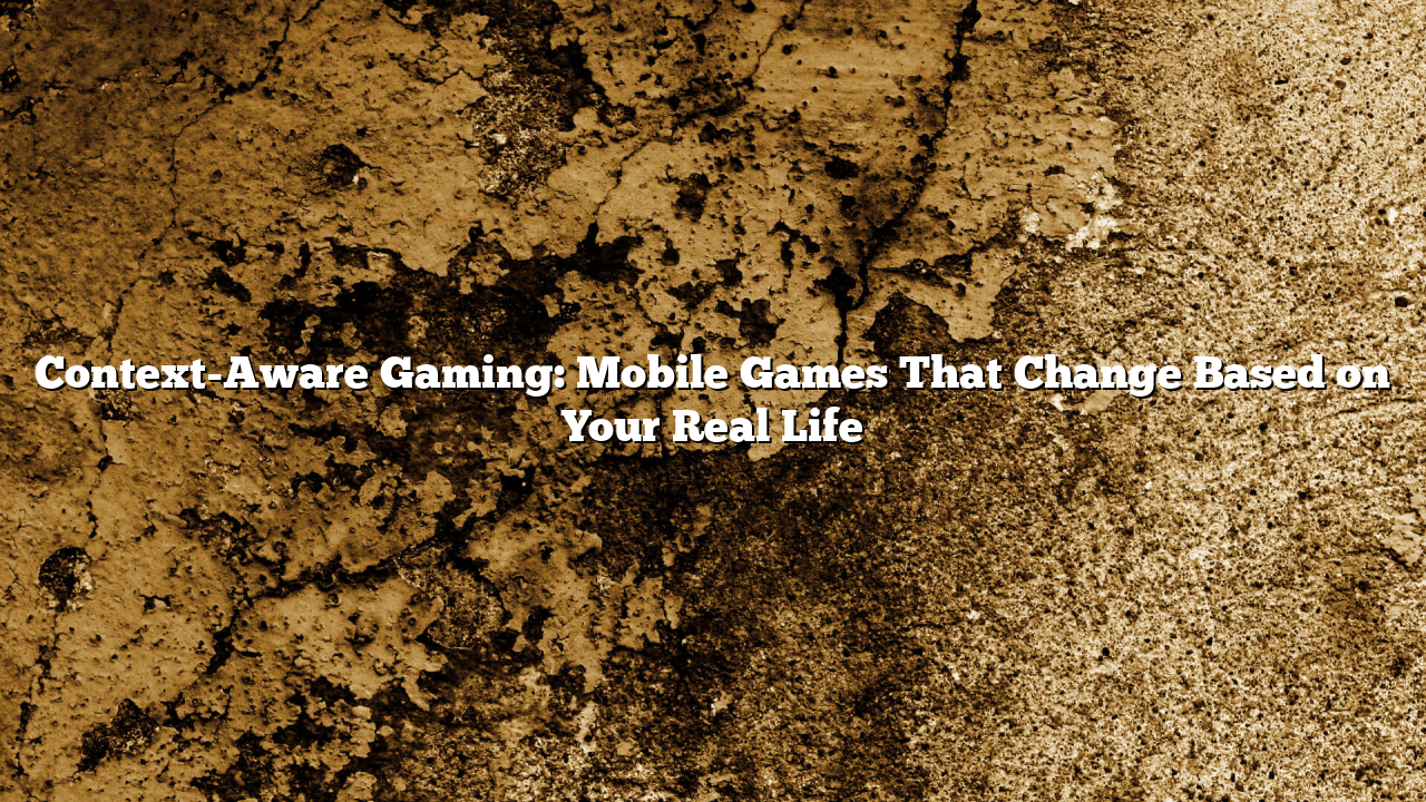 Context-Aware Gaming: Mobile Games That Change Based on Your Real Life