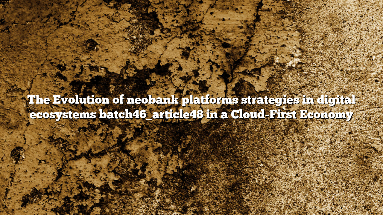 The Evolution of neobank platforms strategies in digital ecosystems batch46_article48 in a Cloud-First Economy