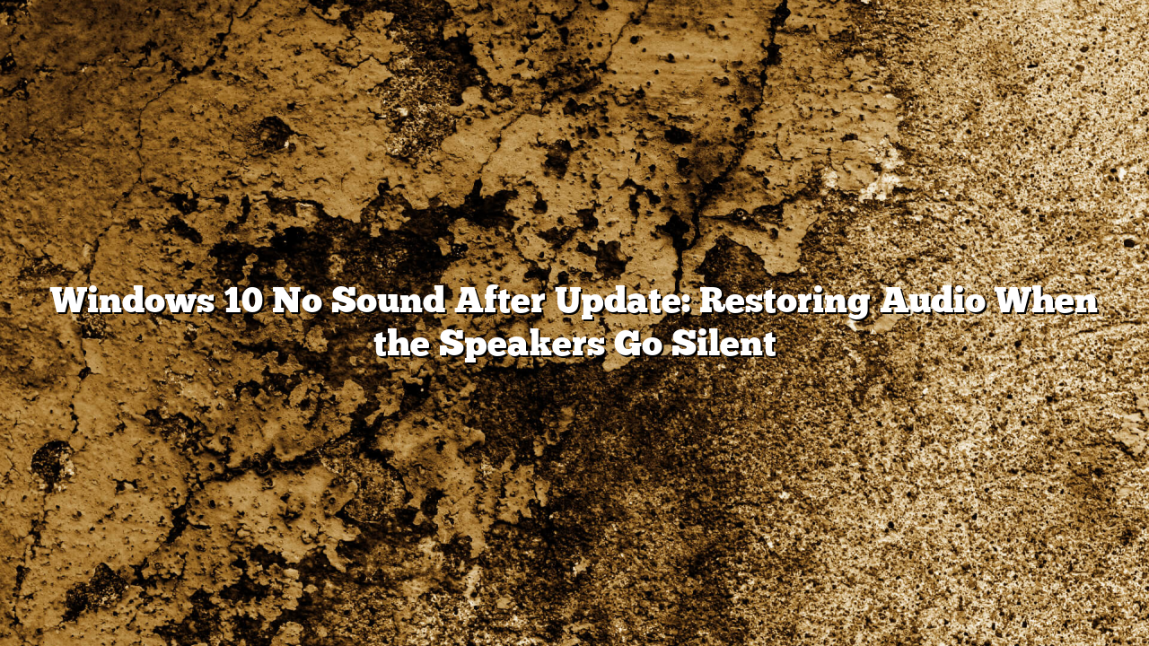 Windows 10 No Sound After Update: Restoring Audio When the Speakers Go Silent